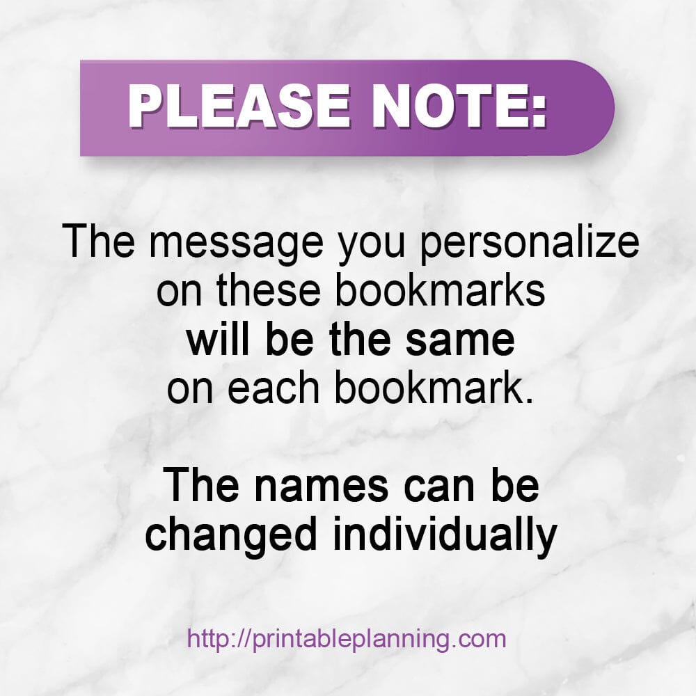 PLEASE NOTE: The message you personalize on these bookmarks will be the same on each bookmark. The names can all be changed individually. Printable Planning.